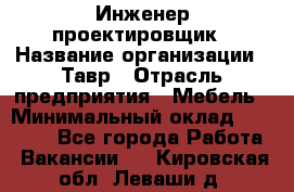 Инженер-проектировщик › Название организации ­ Тавр › Отрасль предприятия ­ Мебель › Минимальный оклад ­ 50 000 - Все города Работа » Вакансии   . Кировская обл.,Леваши д.